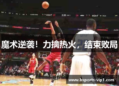 魔术逆袭！力擒热火，结束败局